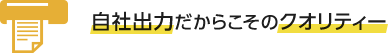 自社出力だからこそのクオリティー