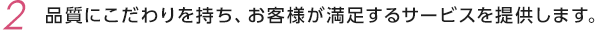 02.品質にこだわりを持ち、お客様が満足するサービスを提供します。