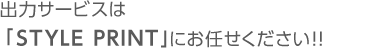 出力サービスは「STYLE PRINTにお任せください!!